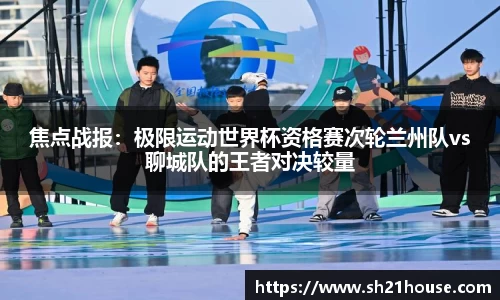焦点战报：极限运动世界杯资格赛次轮兰州队vs聊城队的王者对决较量