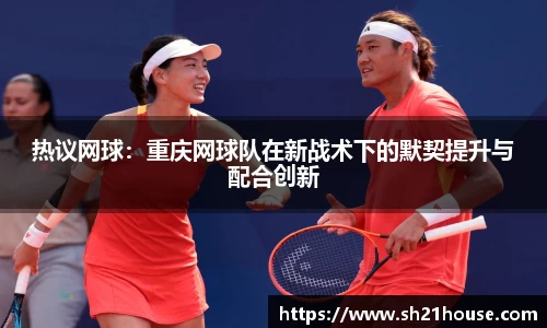 热议网球：重庆网球队在新战术下的默契提升与配合创新